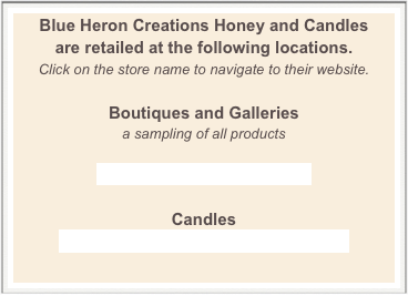 Blue Heron Creations Honey and Candles
are retailed at the following locations.  
Click on the store name to navigate to their website.

Boutiques and Galleries
a sampling of all products

Kent Island Federation of Art

Candles
Hammond-Harwood House Boutique
